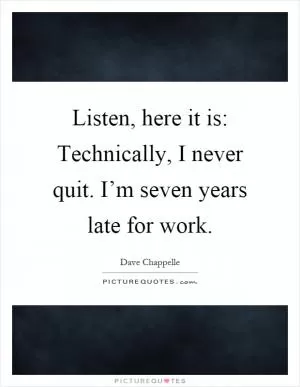 Listen, here it is: Technically, I never quit. I’m seven years late for work Picture Quote #1