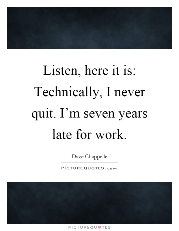 Listen, here it is: Technically, I never quit. I'm seven years late for work Picture Quote #1