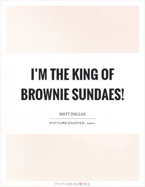 I’m the king of brownie sundaes! Picture Quote #1