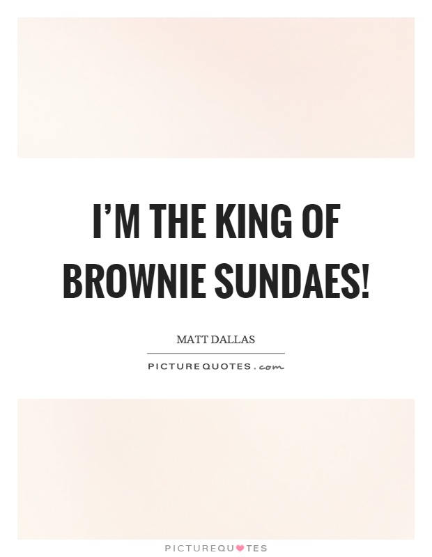 I'm the king of brownie sundaes! Picture Quote #1