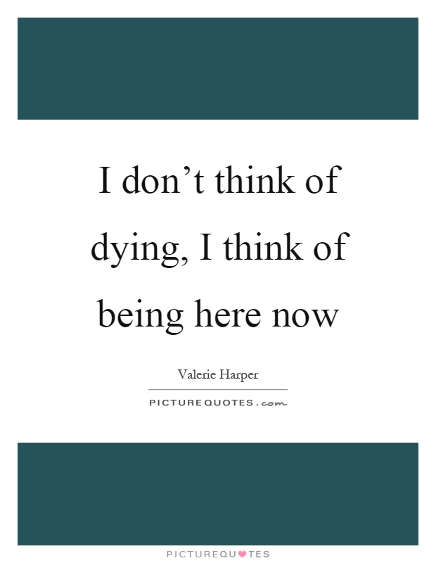 I don't think of dying, I think of being here now Picture Quote #1