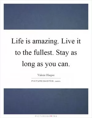 Life is amazing. Live it to the fullest. Stay as long as you can Picture Quote #1