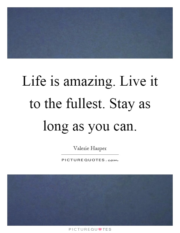 Life is amazing. Live it to the fullest. Stay as long as you can Picture Quote #1