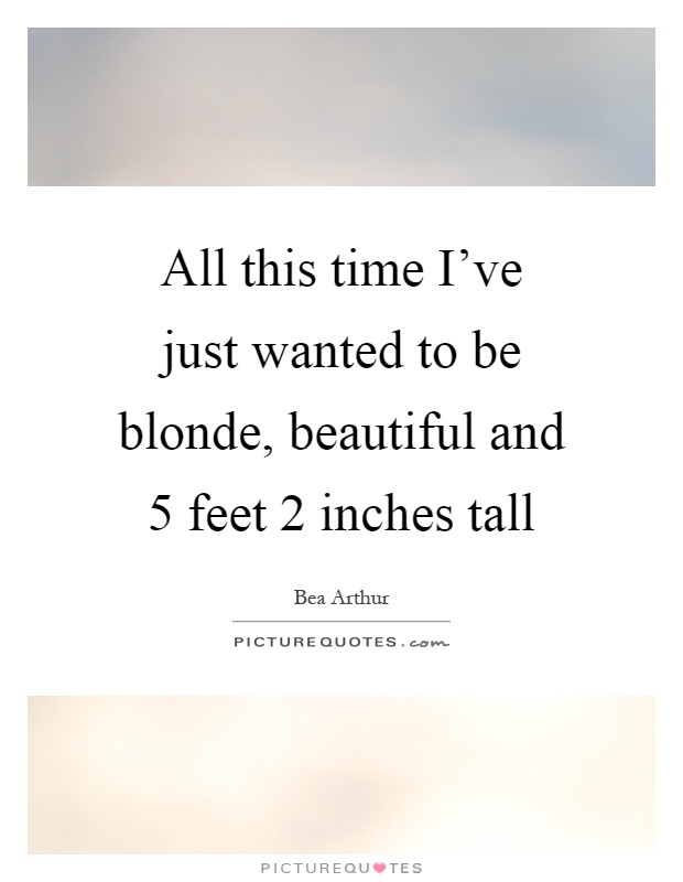 All this time I've just wanted to be blonde, beautiful and 5 feet 2 inches tall Picture Quote #1