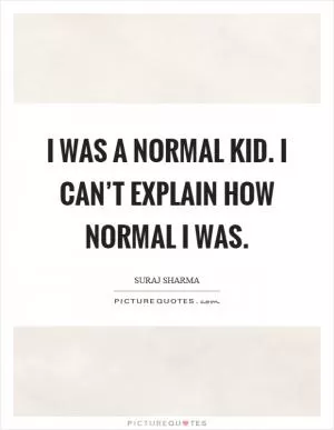 I was a normal kid. I can’t explain how normal I was Picture Quote #1