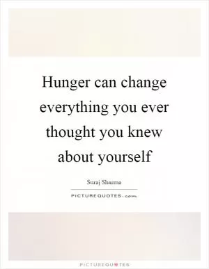 Hunger can change everything you ever thought you knew about yourself Picture Quote #1