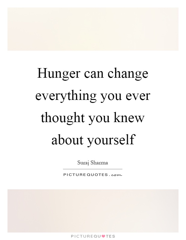 Hunger can change everything you ever thought you knew about yourself Picture Quote #1