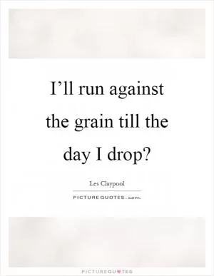 I’ll run against the grain till the day I drop? Picture Quote #1