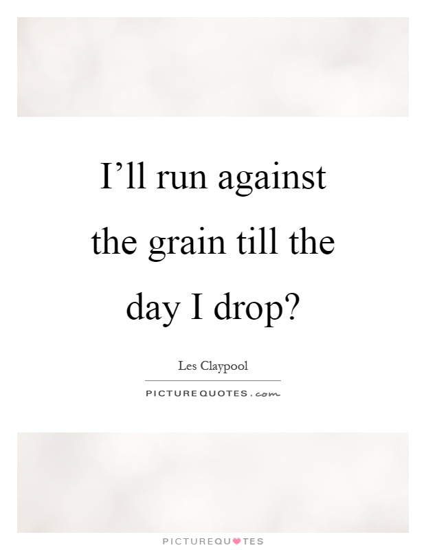 I'll run against the grain till the day I drop? Picture Quote #1