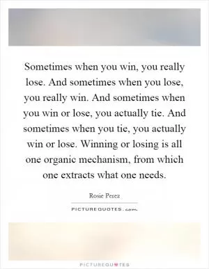 Sometimes when you win, you really lose. And sometimes when you lose, you really win. And sometimes when you win or lose, you actually tie. And sometimes when you tie, you actually win or lose. Winning or losing is all one organic mechanism, from which one extracts what one needs Picture Quote #1