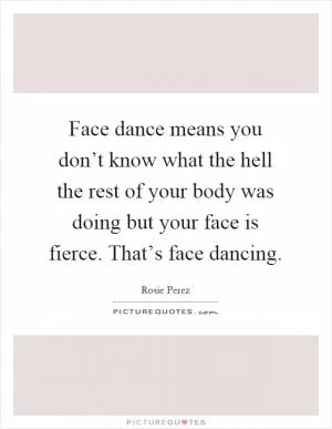 Face dance means you don’t know what the hell the rest of your body was doing but your face is fierce. That’s face dancing Picture Quote #1