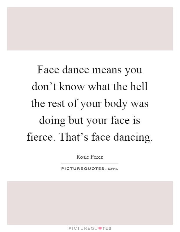 Face dance means you don't know what the hell the rest of your body was doing but your face is fierce. That's face dancing Picture Quote #1
