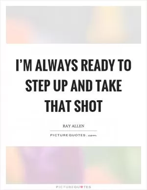 I’m always ready to step up and take that shot Picture Quote #1