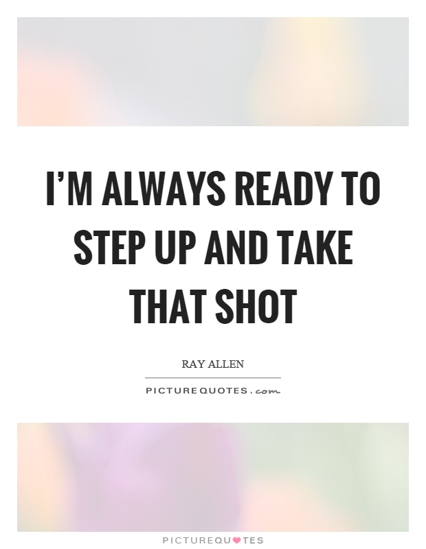 I'm always ready to step up and take that shot Picture Quote #1