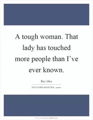 A tough woman. That lady has touched more people than I’ve ever known Picture Quote #1
