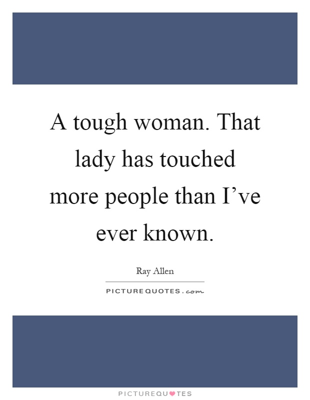 A tough woman. That lady has touched more people than I've ever known Picture Quote #1