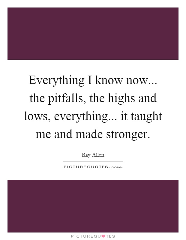 Everything I know now... the pitfalls, the highs and lows, everything... it taught me and made stronger Picture Quote #1