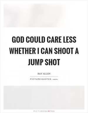 God could care less whether I can shoot a jump shot Picture Quote #1