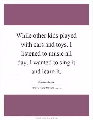 While other kids played with cars and toys, I listened to music all day. I wanted to sing it and learn it Picture Quote #1