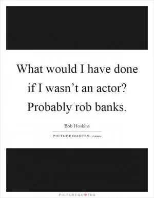 What would I have done if I wasn’t an actor? Probably rob banks Picture Quote #1