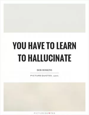 You have to learn to hallucinate Picture Quote #1