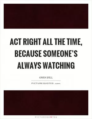 Act right all the time, because someone’s always watching Picture Quote #1