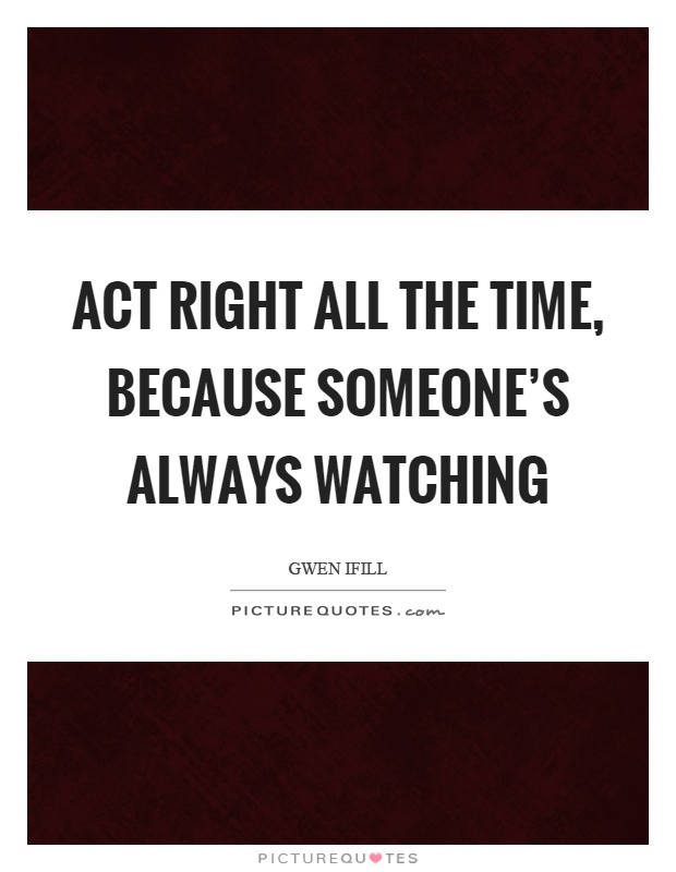 Act right all the time, because someone's always watching Picture Quote #1