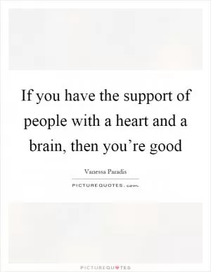 If you have the support of people with a heart and a brain, then you’re good Picture Quote #1