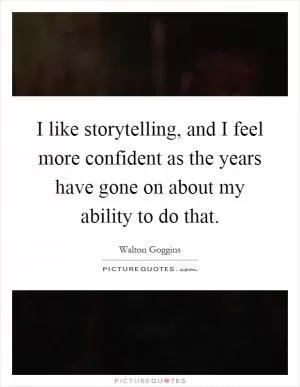 I like storytelling, and I feel more confident as the years have gone on about my ability to do that Picture Quote #1