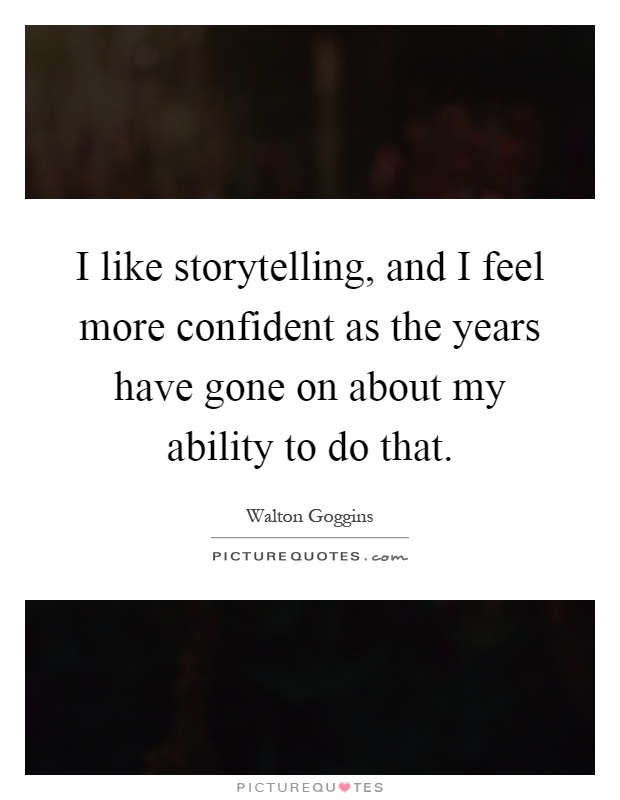 I like storytelling, and I feel more confident as the years have gone on about my ability to do that Picture Quote #1