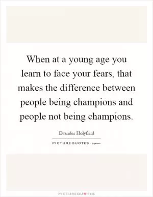 When at a young age you learn to face your fears, that makes the difference between people being champions and people not being champions Picture Quote #1