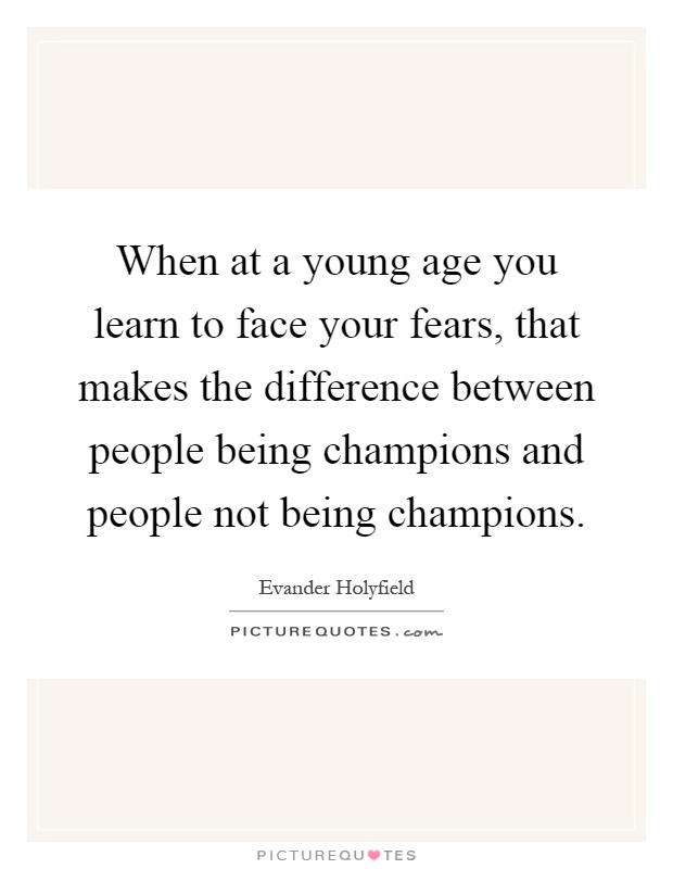 When at a young age you learn to face your fears, that makes the difference between people being champions and people not being champions Picture Quote #1