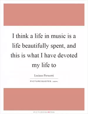 I think a life in music is a life beautifully spent, and this is what I have devoted my life to Picture Quote #1