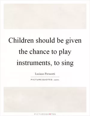 Children should be given the chance to play instruments, to sing Picture Quote #1