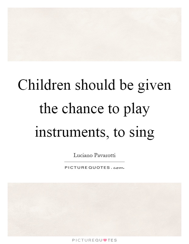 Children should be given the chance to play instruments, to sing Picture Quote #1