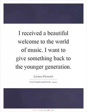 I received a beautiful welcome to the world of music. I want to give something back to the younger generation Picture Quote #1