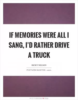 If memories were all I sang, I’d rather drive a truck Picture Quote #1
