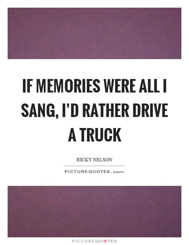 If memories were all I sang, I'd rather drive a truck Picture Quote #1