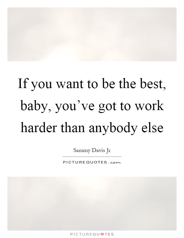 If you want to be the best, baby, you've got to work harder than anybody else Picture Quote #1