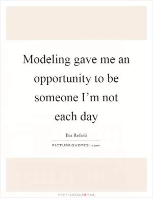 Modeling gave me an opportunity to be someone I’m not each day Picture Quote #1