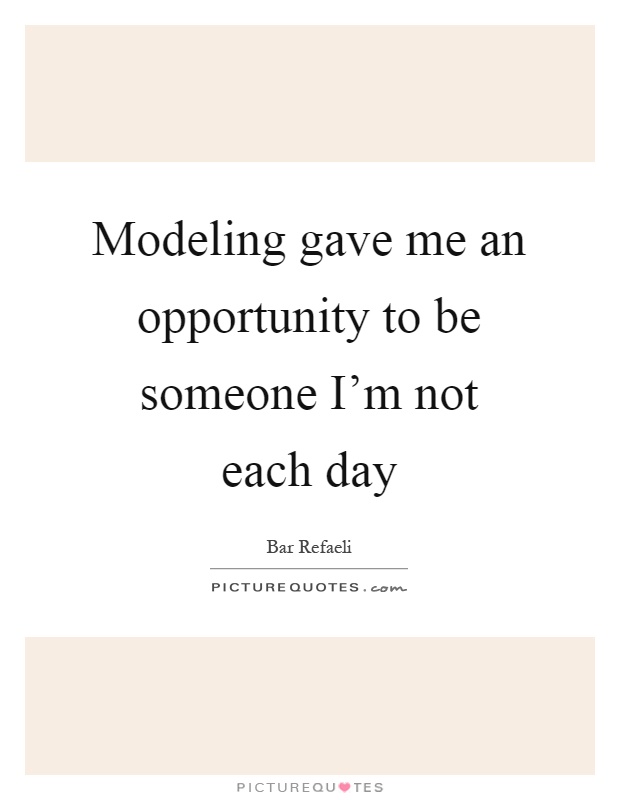 Modeling gave me an opportunity to be someone I'm not each day Picture Quote #1