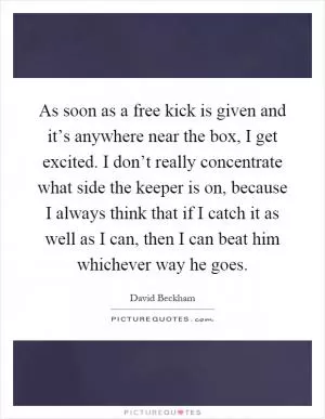 As soon as a free kick is given and it’s anywhere near the box, I get excited. I don’t really concentrate what side the keeper is on, because I always think that if I catch it as well as I can, then I can beat him whichever way he goes Picture Quote #1