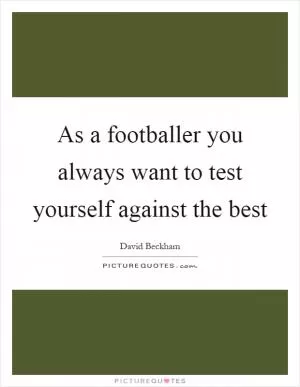As a footballer you always want to test yourself against the best Picture Quote #1
