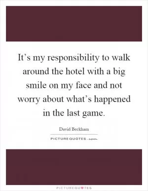 It’s my responsibility to walk around the hotel with a big smile on my face and not worry about what’s happened in the last game Picture Quote #1