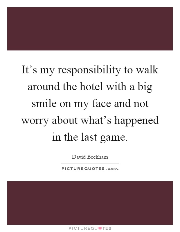 It's my responsibility to walk around the hotel with a big smile on my face and not worry about what's happened in the last game Picture Quote #1