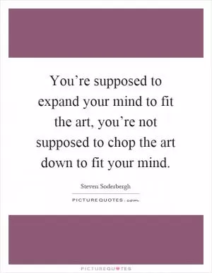 You’re supposed to expand your mind to fit the art, you’re not supposed to chop the art down to fit your mind Picture Quote #1