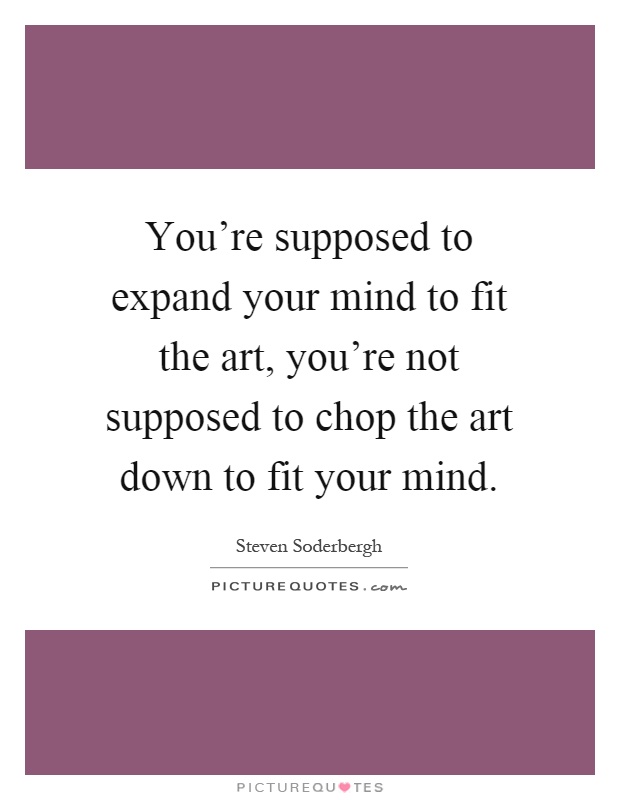 You're supposed to expand your mind to fit the art, you're not supposed to chop the art down to fit your mind Picture Quote #1