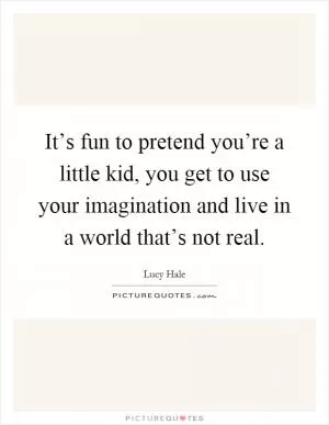It’s fun to pretend you’re a little kid, you get to use your imagination and live in a world that’s not real Picture Quote #1