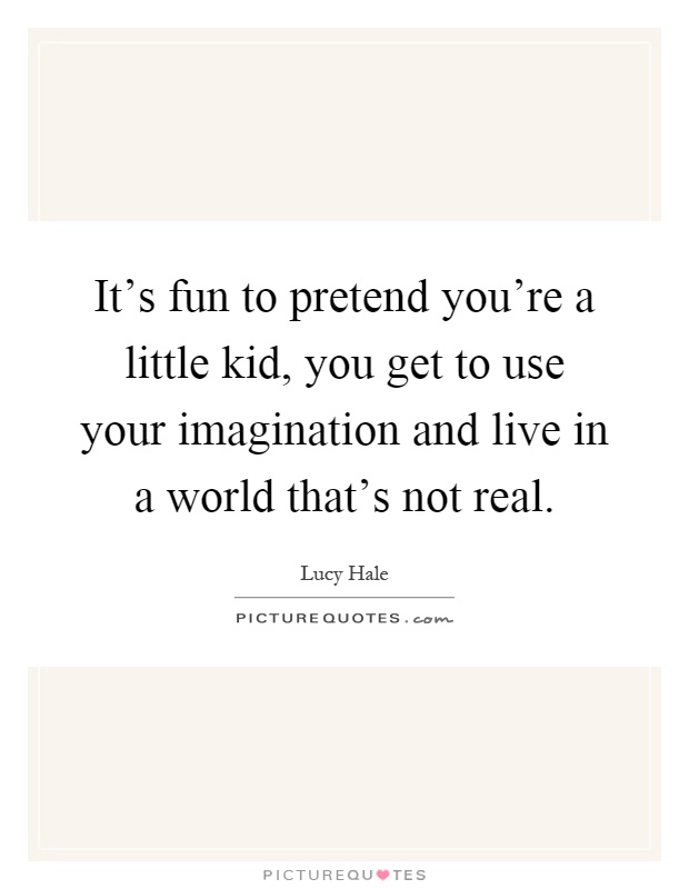 It's fun to pretend you're a little kid, you get to use your imagination and live in a world that's not real Picture Quote #1