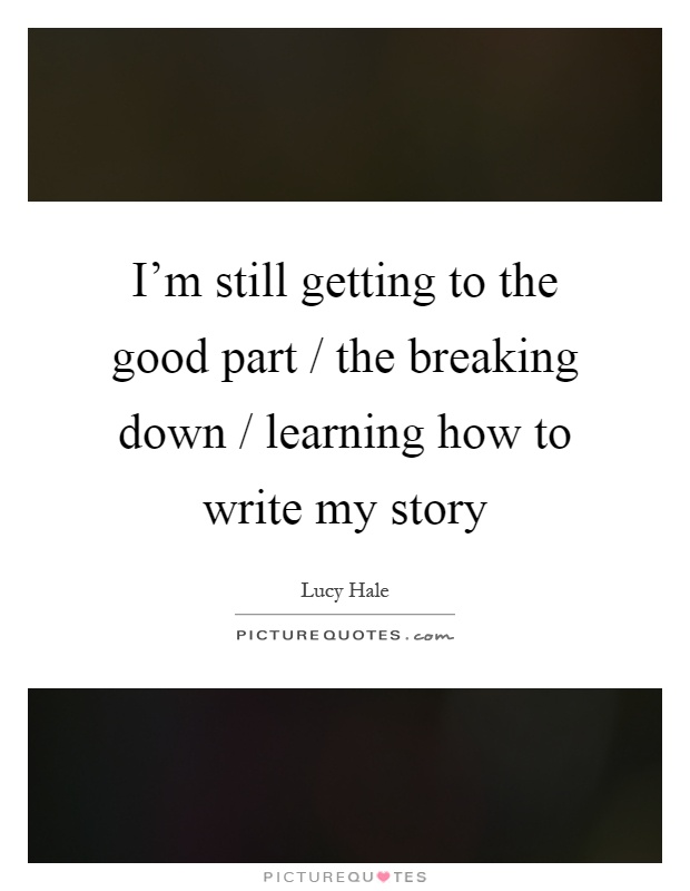 I'm still getting to the good part / the breaking down / learning how to write my story Picture Quote #1
